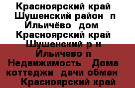 Красноярский край, Шушенский район, п.Ильичёво, дом - Красноярский край, Шушенский р-н, Ильичево п. Недвижимость » Дома, коттеджи, дачи обмен   . Красноярский край